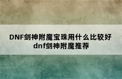 DNF剑神附魔宝珠用什么比较好 dnf剑神附魔推荐